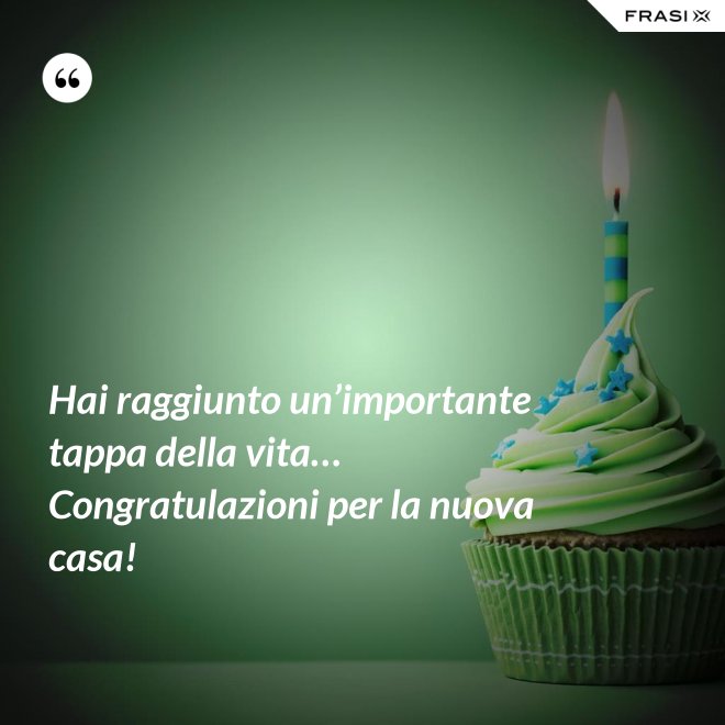 Hai raggiunto un’importante tappa della vita… Congratulazioni per la nuova casa! - Anonimo
