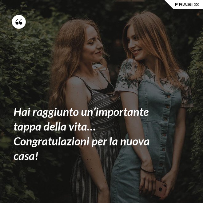 Hai raggiunto un’importante tappa della vita… Congratulazioni per la nuova casa! - Anonimo