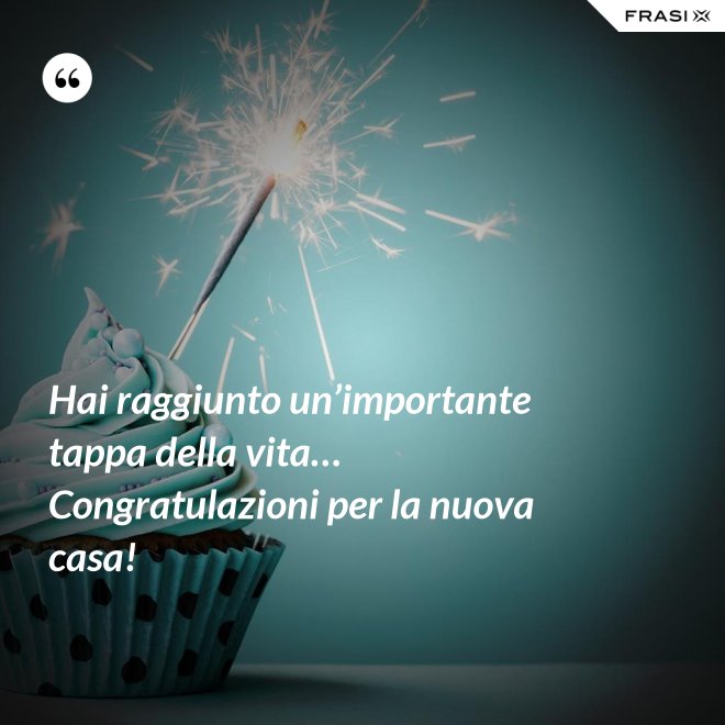 Hai raggiunto un’importante tappa della vita… Congratulazioni per la nuova casa! - Anonimo