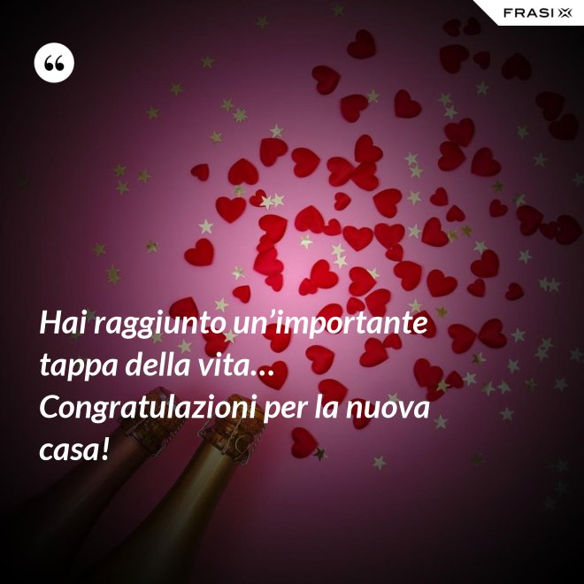 Hai raggiunto un’importante tappa della vita… Congratulazioni per la nuova casa! - Anonimo