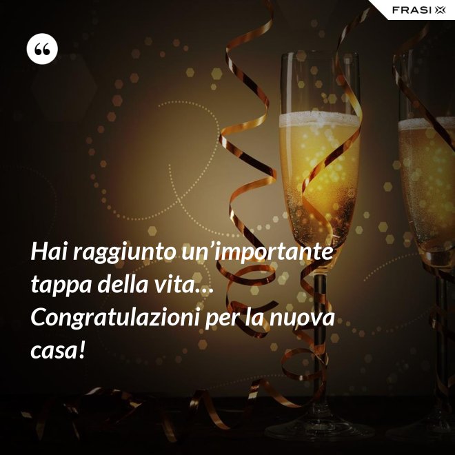 Hai raggiunto un’importante tappa della vita… Congratulazioni per la nuova casa! - Anonimo