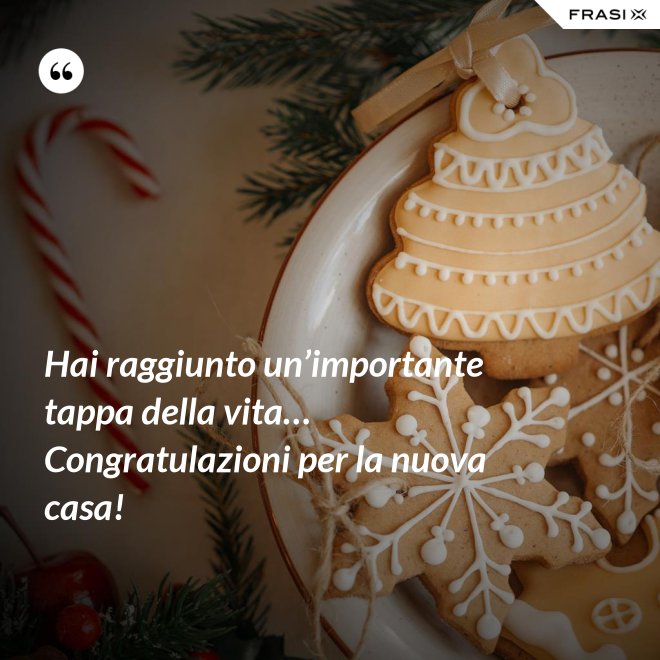 Hai raggiunto un’importante tappa della vita… Congratulazioni per la nuova casa! - Anonimo