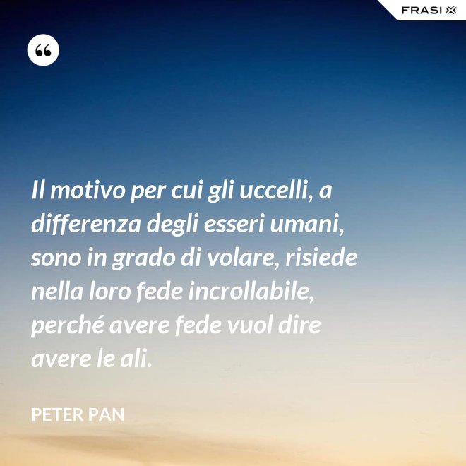 Il motivo per cui gli uccelli, a differenza degli esseri umani, sono in grado di volare, risiede nella loro fede incrollabile, perché avere fede vuol dire avere le ali. - Peter Pan