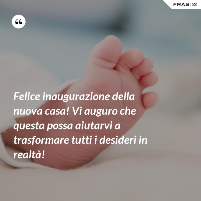 Felice inaugurazione della nuova casa! Vi auguro che questa possa aiutarvi a trasformare tutti i desideri in realtà! - Anonimo