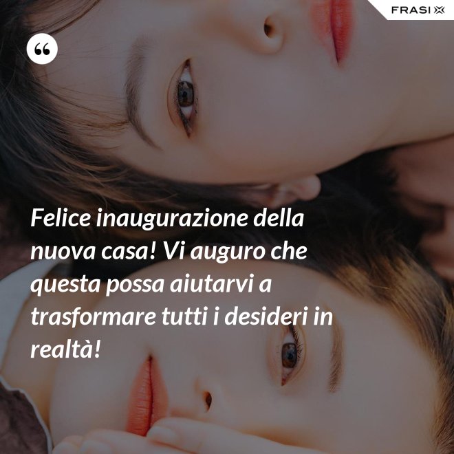 Felice inaugurazione della nuova casa! Vi auguro che questa possa aiutarvi a trasformare tutti i desideri in realtà! - Anonimo