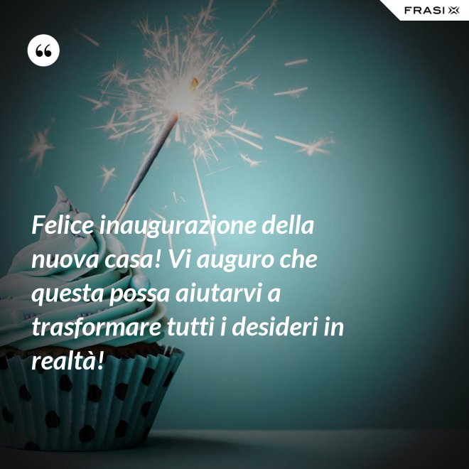 Felice inaugurazione della nuova casa! Vi auguro che questa possa aiutarvi a trasformare tutti i desideri in realtà! - Anonimo