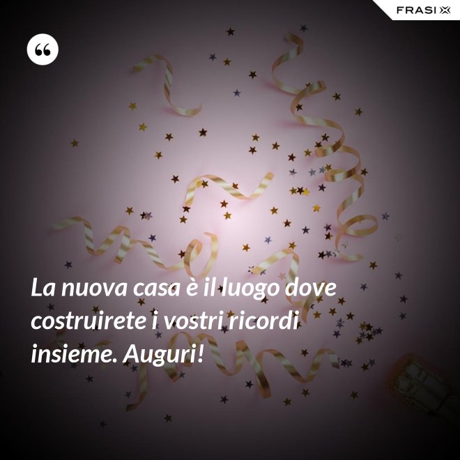 La nuova casa è il luogo dove costruirete i vostri ricordi insieme. Auguri! - Anonimo