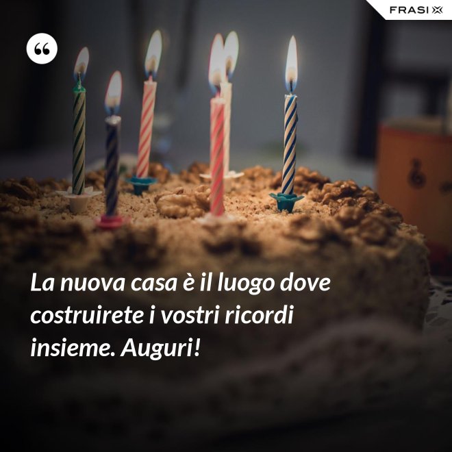 La nuova casa è il luogo dove costruirete i vostri ricordi insieme. Auguri! - Anonimo