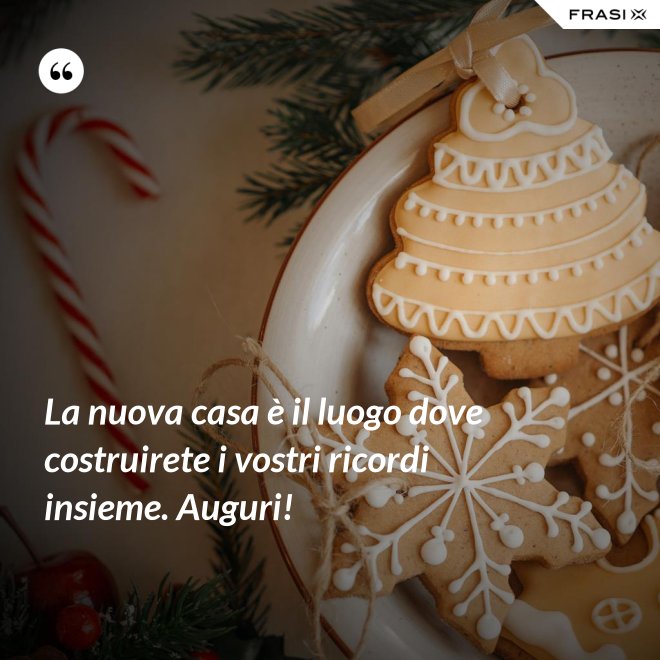 La nuova casa è il luogo dove costruirete i vostri ricordi insieme. Auguri! - Anonimo