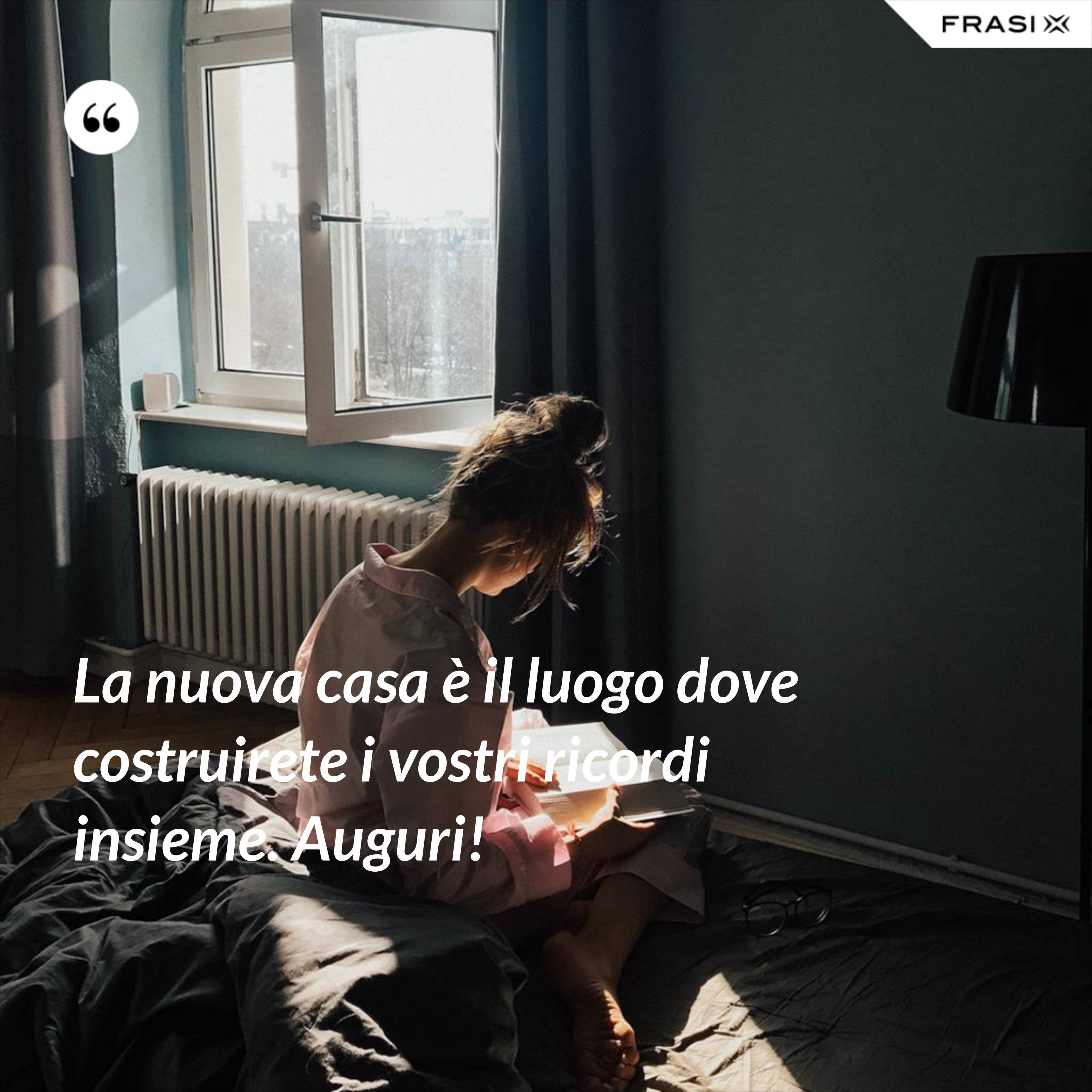 La nuova casa è il luogo dove costruirete i vostri ricordi insieme. Auguri! - Anonimo