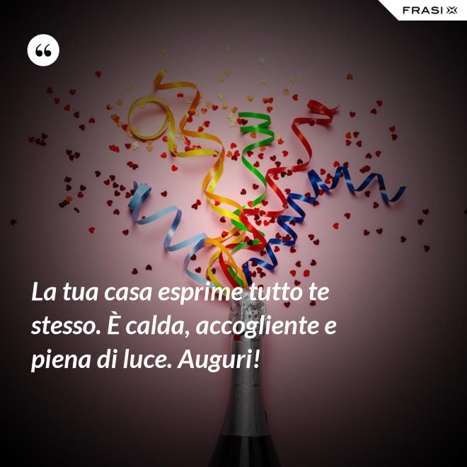 La tua casa esprime tutto te stesso. È calda, accogliente e piena di luce. Auguri! - Anonimo