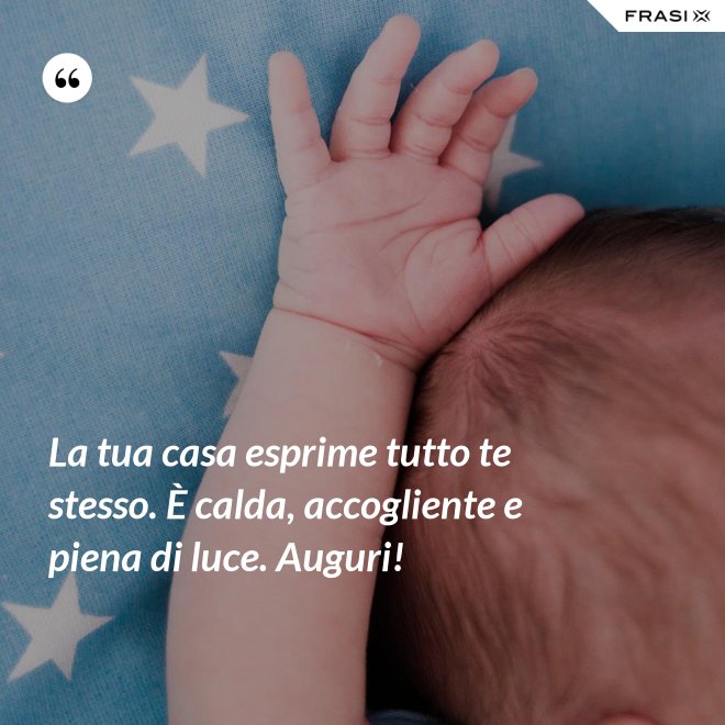 La tua casa esprime tutto te stesso. È calda, accogliente e piena di luce. Auguri! - Anonimo
