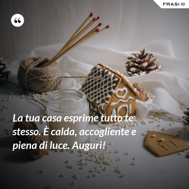 La tua casa esprime tutto te stesso. È calda, accogliente e piena di luce. Auguri! - Anonimo