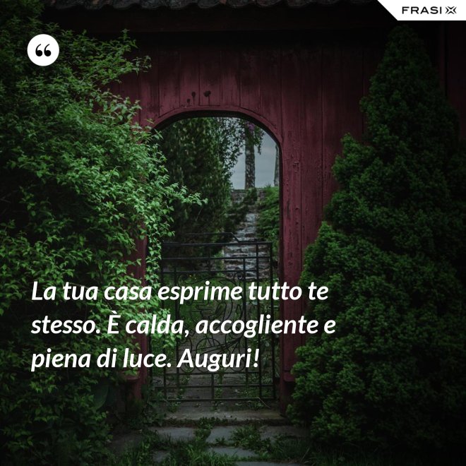 La tua casa esprime tutto te stesso. È calda, accogliente e piena di luce. Auguri! - Anonimo