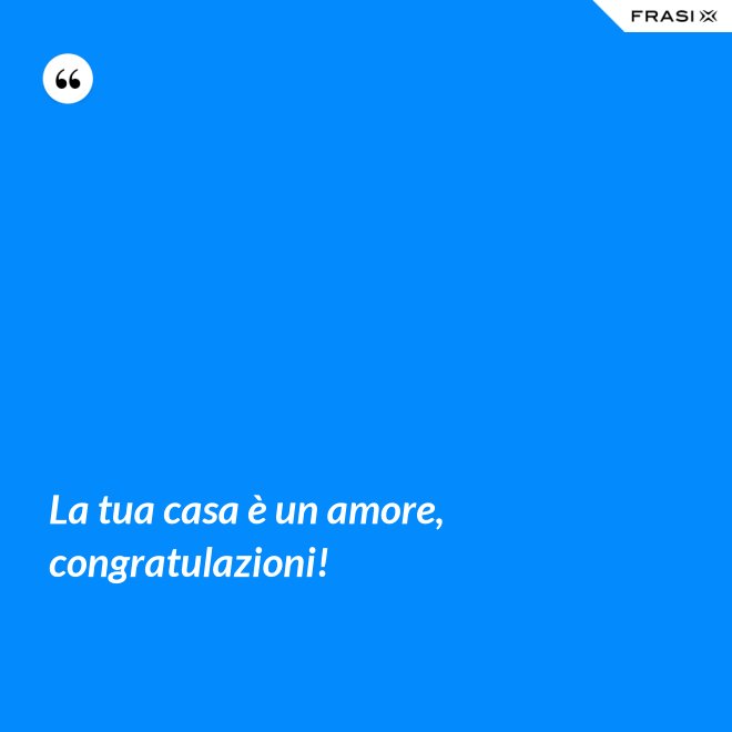 La tua casa è un amore, congratulazioni! - Anonimo