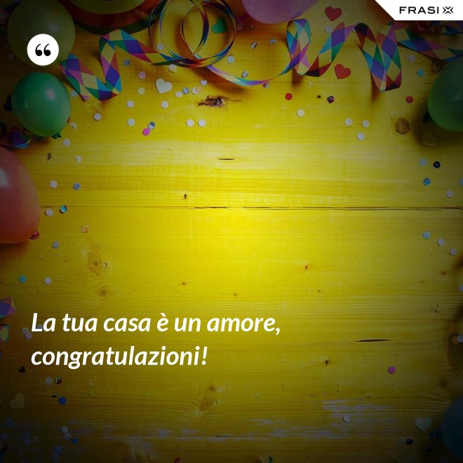 La tua casa è un amore, congratulazioni! - Anonimo