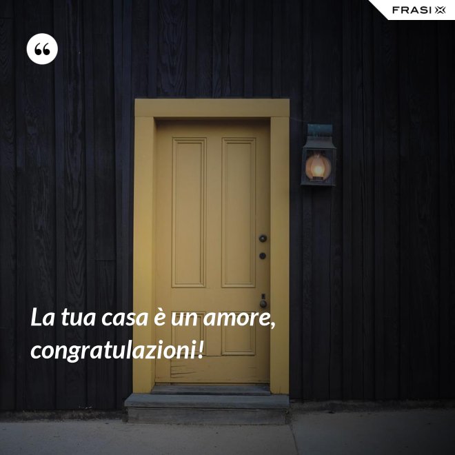 La tua casa è un amore, congratulazioni! - Anonimo