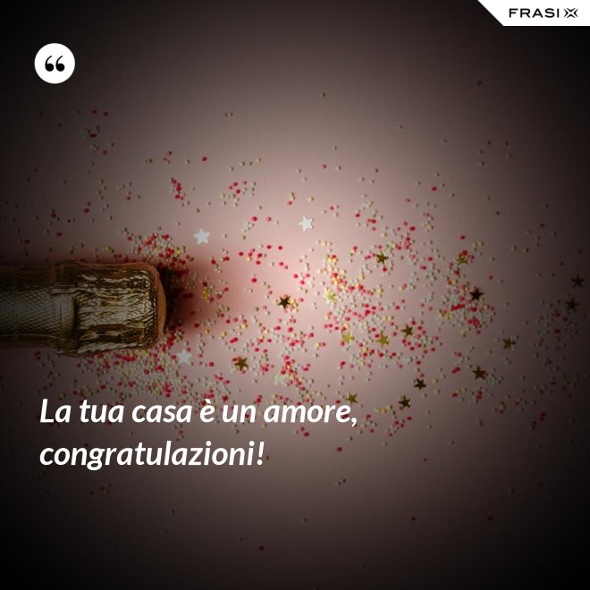 La tua casa è un amore, congratulazioni! - Anonimo