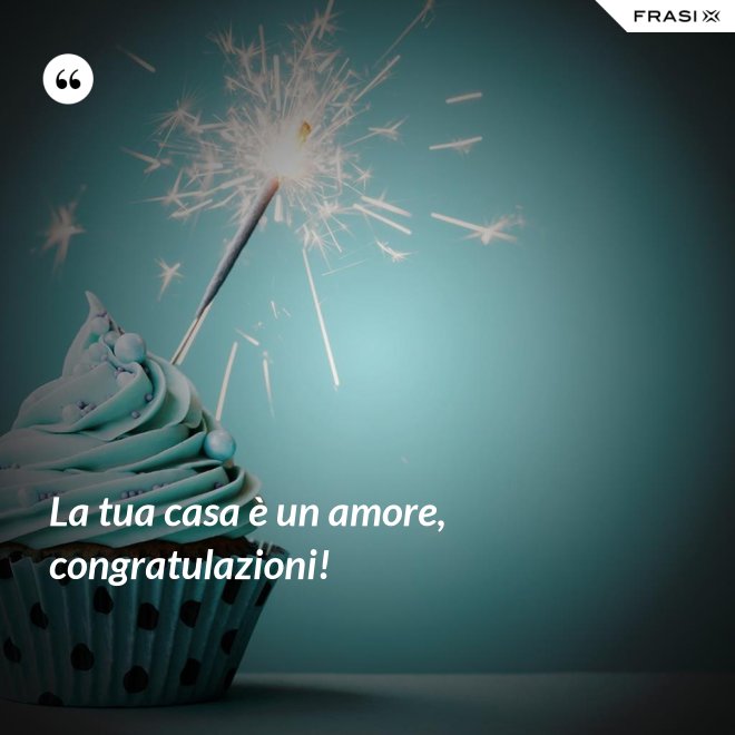 La tua casa è un amore, congratulazioni! - Anonimo