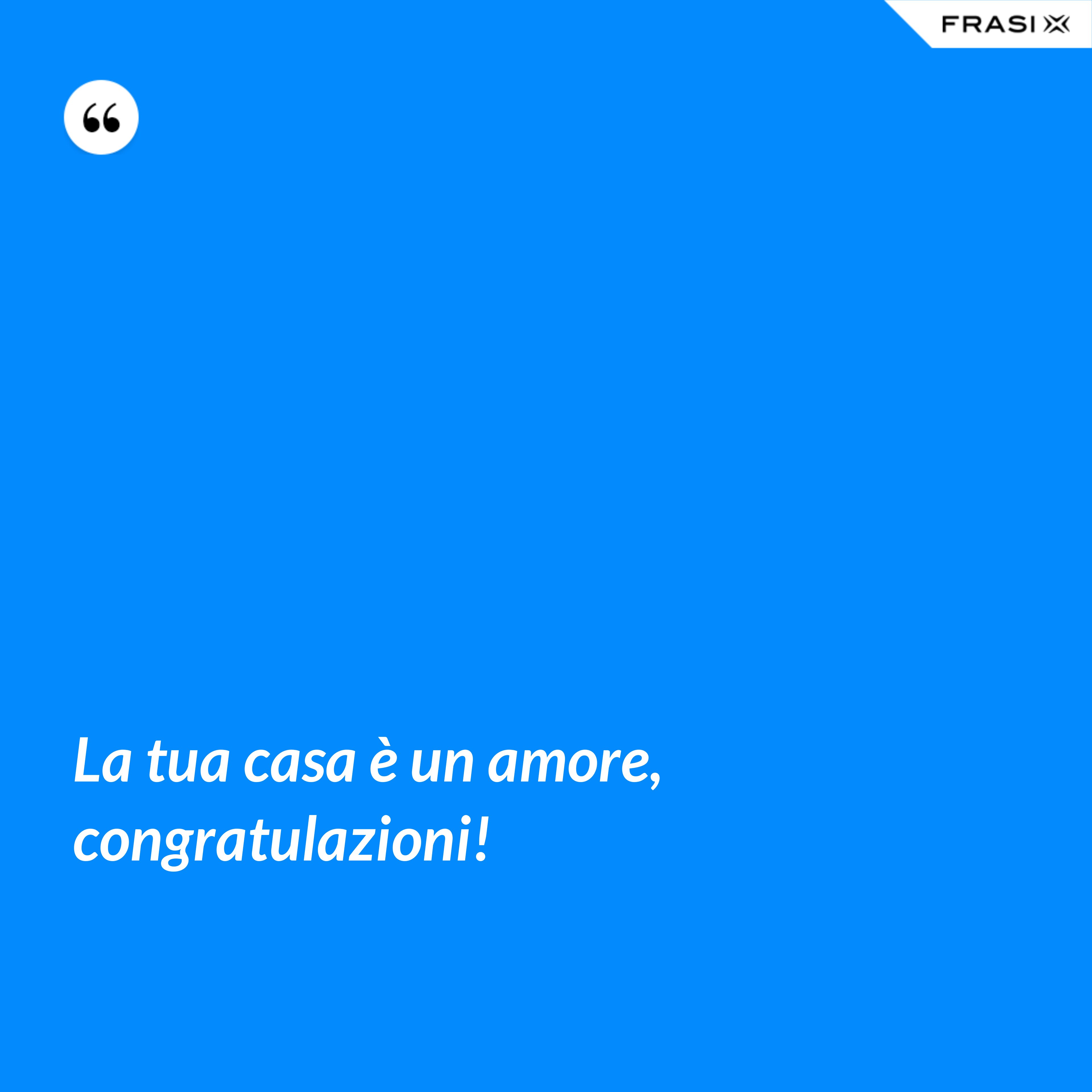 La tua casa è un amore, congratulazioni! - Anonimo