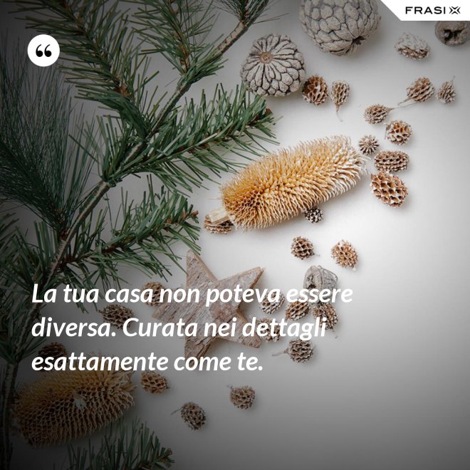 La tua casa non poteva essere diversa. Curata nei dettagli esattamente come te. - Anonimo