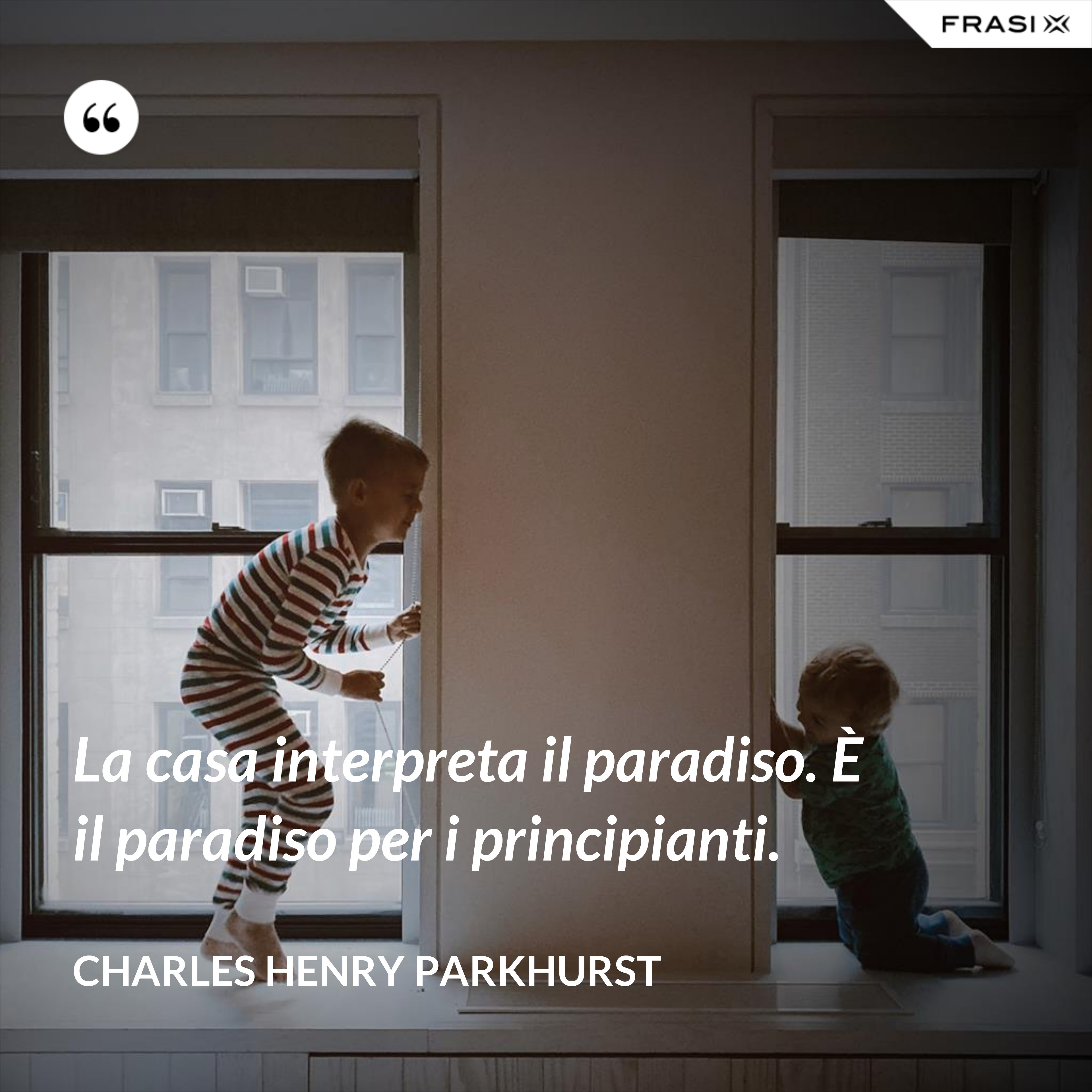 La casa interpreta il paradiso. È il paradiso per i principianti. - Charles Henry Parkhurst