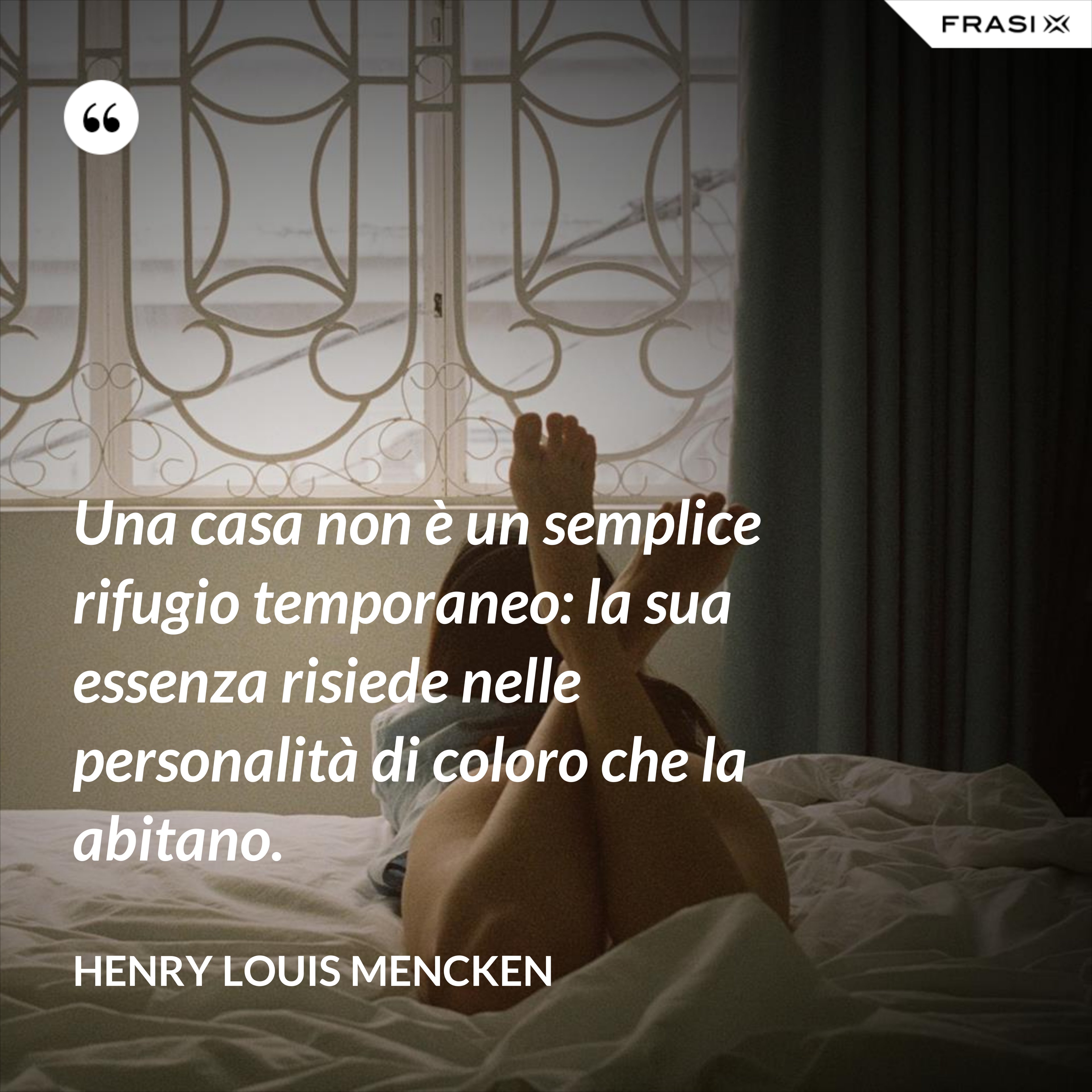 Una casa non è un semplice rifugio temporaneo: la sua essenza risiede nelle personalità di coloro che la abitano. - Henry Louis Mencken