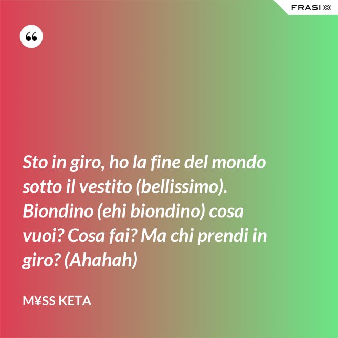 Sto in giro, ho la fine del mondo sotto il vestito (bellissimo). Biondino (ehi biondino) cosa vuoi? Cosa fai? Ma chi prendi in giro? (Ahahah) - M¥ss Keta