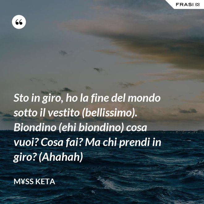 Sto in giro, ho la fine del mondo sotto il vestito (bellissimo). Biondino (ehi biondino) cosa vuoi? Cosa fai? Ma chi prendi in giro? (Ahahah) - M¥ss Keta
