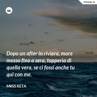 Dopo un after in riviera, mare mosso fino a sera, topperia di quella vera, se ci fossi anche tu qui con me. - M¥ss Keta