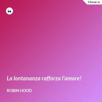La lontananza rafforza l’amore! - Robin Hood