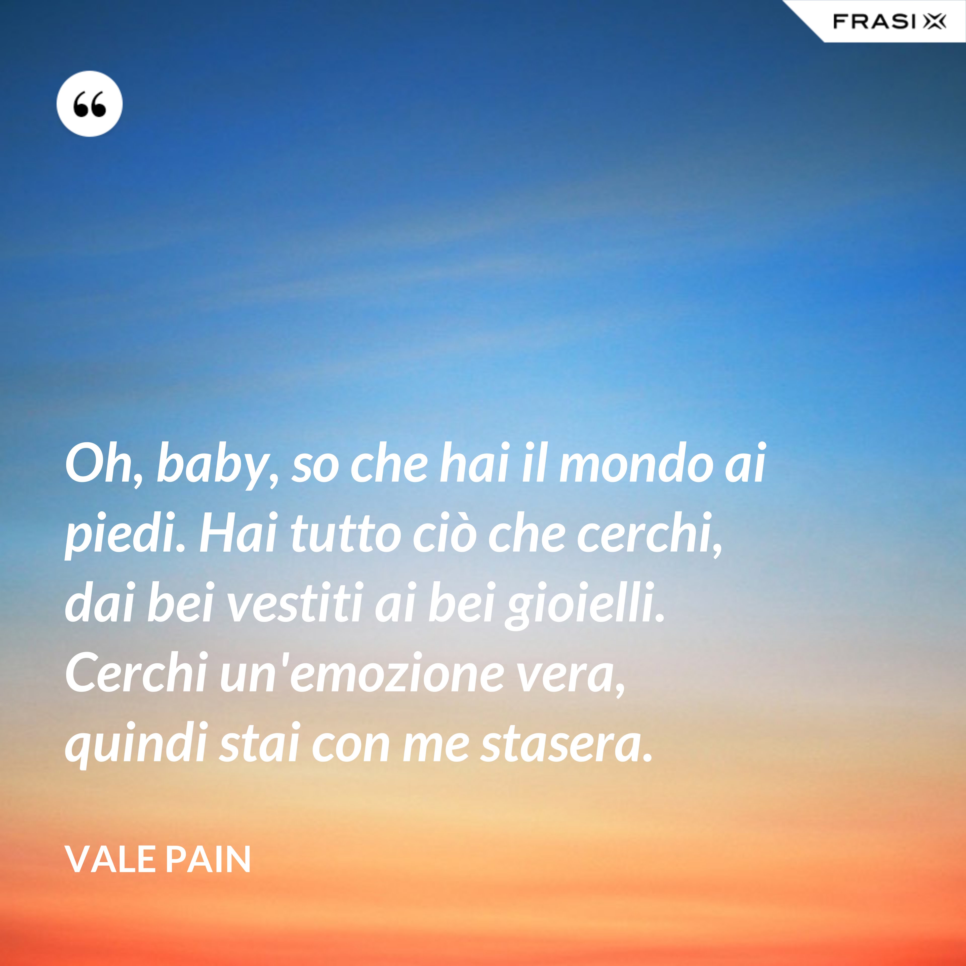 Oh, baby, so che hai il mondo ai piedi. Hai tutto ciò che cerchi, dai bei vestiti ai bei gioielli. Cerchi un'emozione vera, quindi stai con me stasera. - Vale Pain
