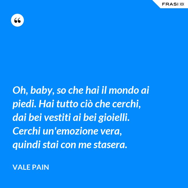 Oh, baby, so che hai il mondo ai piedi. Hai tutto ciò che cerchi, dai bei vestiti ai bei gioielli. Cerchi un'emozione vera, quindi stai con me stasera. - Vale Pain