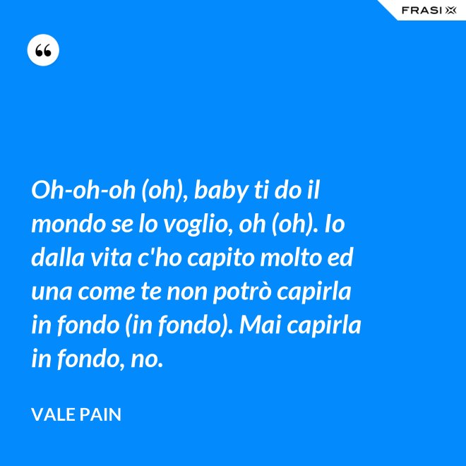 Oh-oh-oh (oh), baby ti do il mondo se lo voglio, oh (oh). Io dalla vita c'ho capito molto ed una come te non potrò capirla in fondo (in fondo). Mai capirla in fondo, no. - Vale Pain