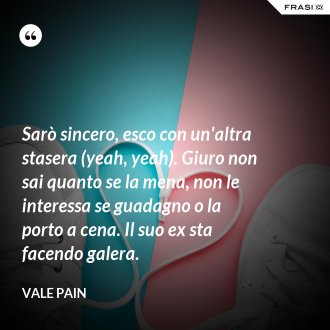 Sarò sincero, esco con un'altra stasera (yeah, yeah). Giuro non sai quanto se la mena, non le interessa se guadagno o la porto a cena. Il suo ex sta facendo galera. - Vale Pain