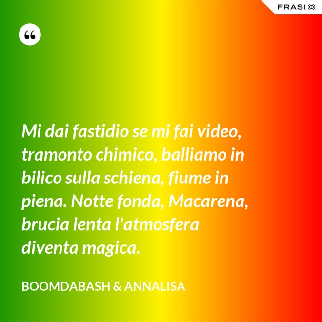 Mi dai fastidio se mi fai video, tramonto chimico, balliamo in bilico sulla schiena, fiume in piena. Notte fonda, Macarena, brucia lenta l'atmosfera diventa magica. - Boomdabash & Annalisa