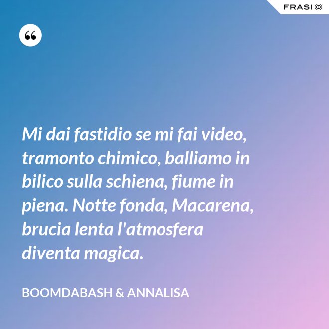 Mi dai fastidio se mi fai video, tramonto chimico, balliamo in bilico sulla schiena, fiume in piena. Notte fonda, Macarena, brucia lenta l'atmosfera diventa magica. - Boomdabash & Annalisa
