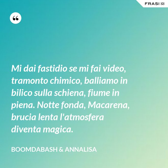 Mi dai fastidio se mi fai video, tramonto chimico, balliamo in bilico sulla schiena, fiume in piena. Notte fonda, Macarena, brucia lenta l'atmosfera diventa magica. - Boomdabash & Annalisa