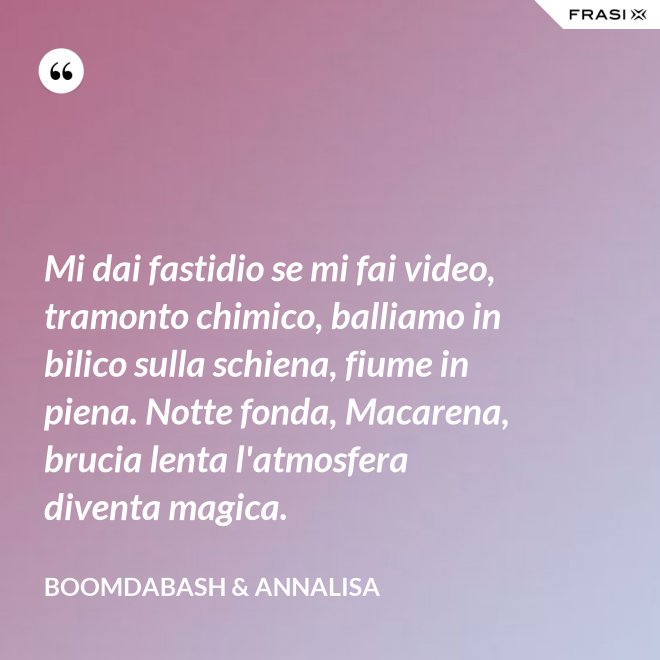 Mi dai fastidio se mi fai video, tramonto chimico, balliamo in bilico sulla schiena, fiume in piena. Notte fonda, Macarena, brucia lenta l'atmosfera diventa magica. - Boomdabash & Annalisa
