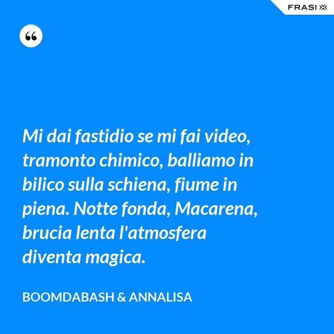 Mi dai fastidio se mi fai video, tramonto chimico, balliamo in bilico sulla schiena, fiume in piena. Notte fonda, Macarena, brucia lenta l'atmosfera diventa magica. - Boomdabash & Annalisa