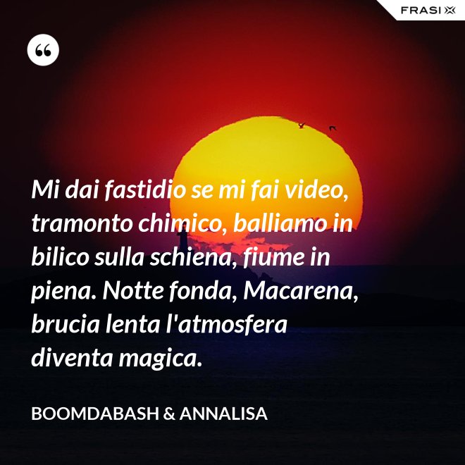 Mi dai fastidio se mi fai video, tramonto chimico, balliamo in bilico sulla schiena, fiume in piena. Notte fonda, Macarena, brucia lenta l'atmosfera diventa magica. - Boomdabash & Annalisa