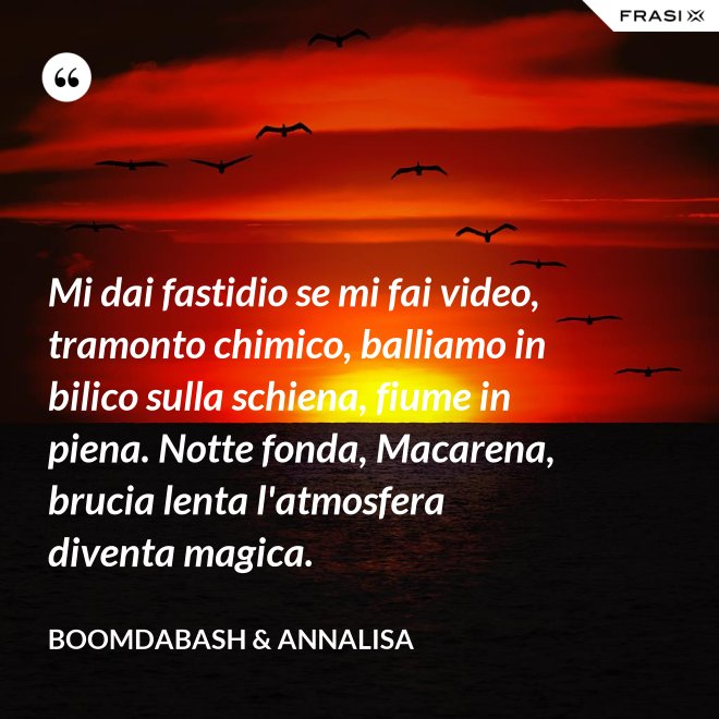 Mi dai fastidio se mi fai video, tramonto chimico, balliamo in bilico sulla schiena, fiume in piena. Notte fonda, Macarena, brucia lenta l'atmosfera diventa magica. - Boomdabash & Annalisa