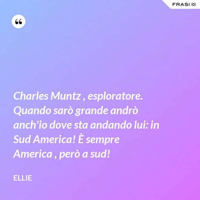 Charles Muntz , esploratore. Quando sarò grande andrò anch'io dove sta andando lui: in Sud America! È sempre America , però a sud! - Ellie