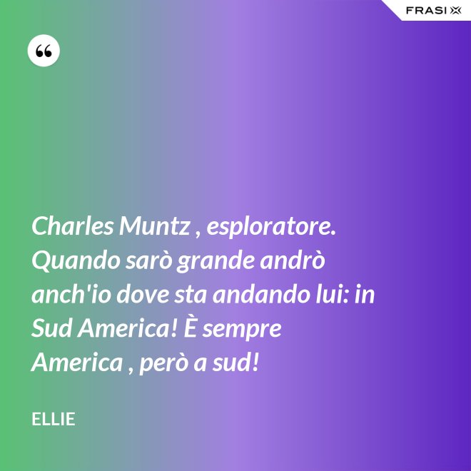 Charles Muntz , esploratore. Quando sarò grande andrò anch'io dove sta andando lui: in Sud America! È sempre America , però a sud! - Ellie