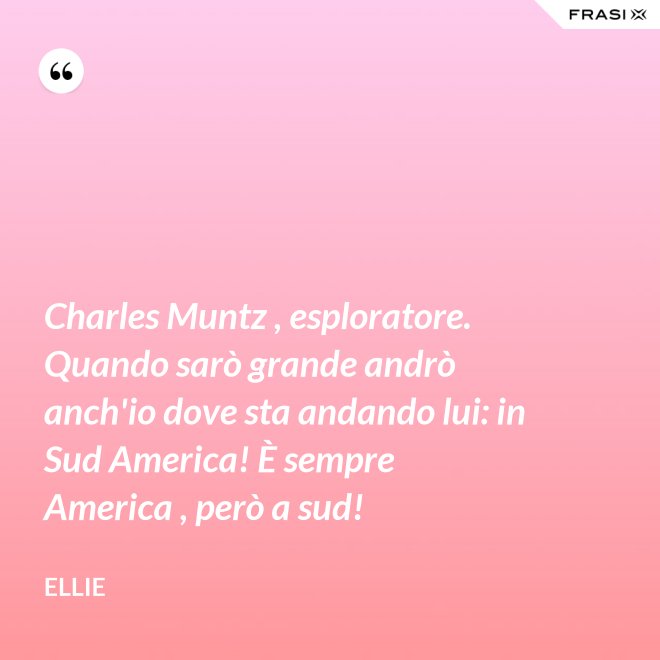 Charles Muntz , esploratore. Quando sarò grande andrò anch'io dove sta andando lui: in Sud America! È sempre America , però a sud! - Ellie