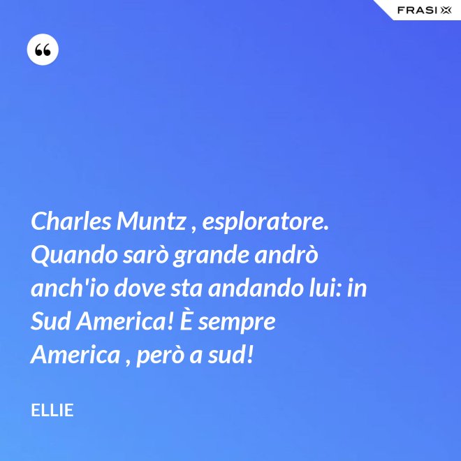 Charles Muntz , esploratore. Quando sarò grande andrò anch'io dove sta andando lui: in Sud America! È sempre America , però a sud! - Ellie