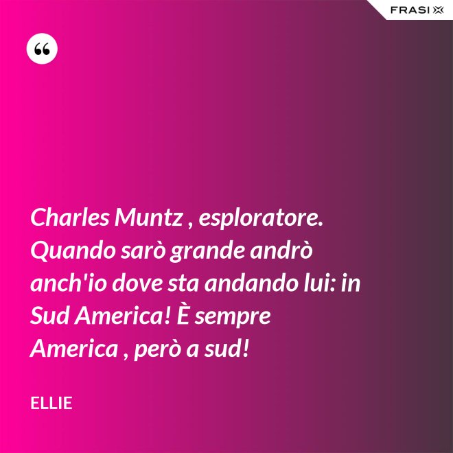 Charles Muntz , esploratore. Quando sarò grande andrò anch'io dove sta andando lui: in Sud America! È sempre America , però a sud! - Ellie