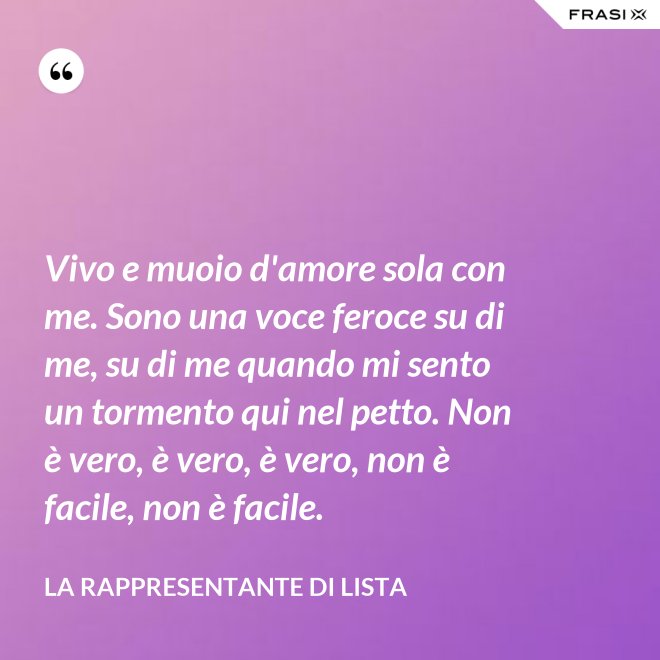 Vivo e muoio d'amore sola con me. Sono una voce feroce su di me, su di me quando mi sento un tormento qui nel petto. Non è vero, è vero, è vero, non è facile, non è facile. - La rappresentante di lista