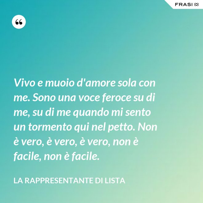 Vivo e muoio d'amore sola con me. Sono una voce feroce su di me, su di me quando mi sento un tormento qui nel petto. Non è vero, è vero, è vero, non è facile, non è facile. - La rappresentante di lista
