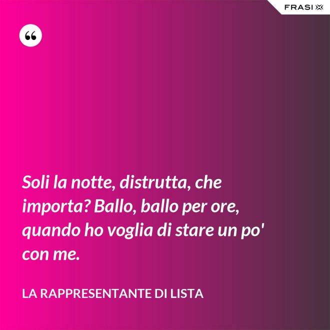 Soli la notte, distrutta, che importa? Ballo, ballo per ore, quando ho voglia di stare un po' con me. - La rappresentante di lista